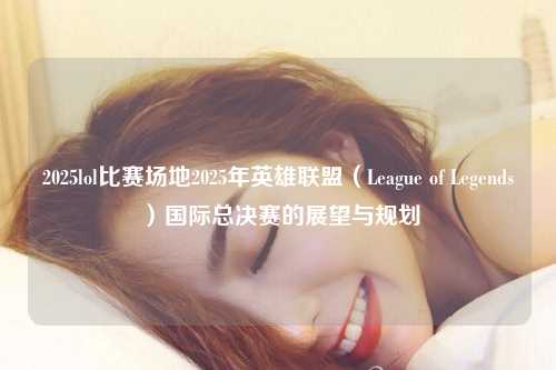 2025lol比赛场地2025年英雄联盟（League of Legends）国际总决赛的展望与规划
