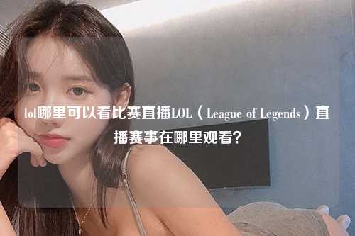 lol哪里可以看比赛直播LOL（League of Legends）直播赛事在哪里观看？
