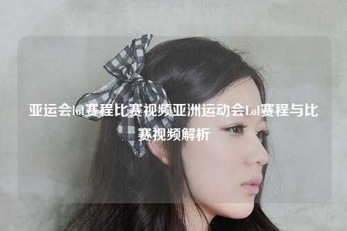 亚运会lol赛程比赛视频亚洲运动会Lol赛程与比赛视频解析