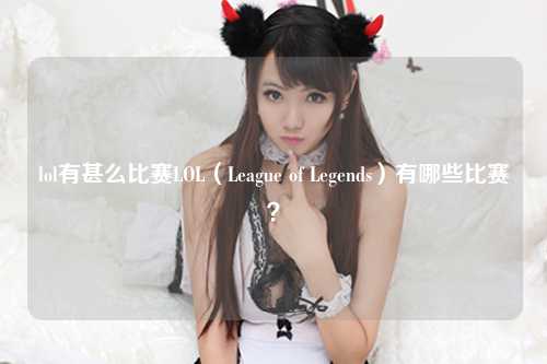lol有甚么比赛LOL（League of Legends）有哪些比赛？