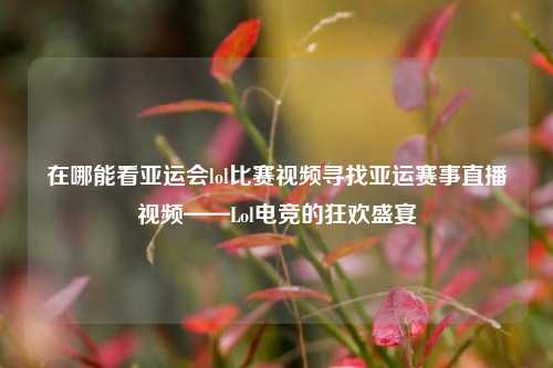 在哪能看亚运会lol比赛视频寻找亚运赛事直播视频——Lol电竞的狂欢盛宴