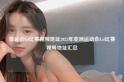 亚运会lol比赛视频地址2023年亚洲运动会Lol比赛视频地址汇总