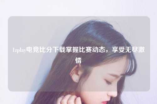 1zplay电竞比分下载掌握比赛动态，享受无尽激情
