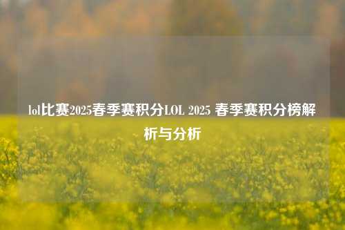 lol比赛2025春季赛积分LOL 2025 春季赛积分榜解析与分析