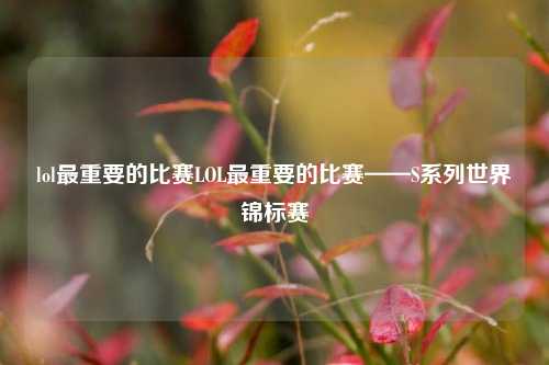 lol最重要的比赛LOL最重要的比赛——S系列世界锦标赛