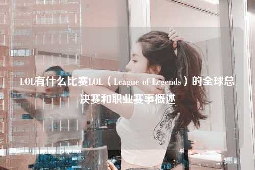 LOL有什么比赛LOL（League of Legends）的全球总决赛和职业赛事概述