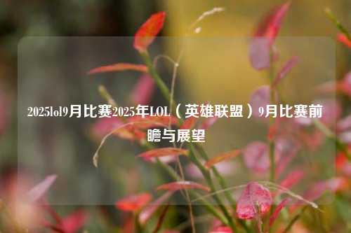 2025lol9月比赛2025年LOL（英雄联盟）9月比赛前瞻与展望