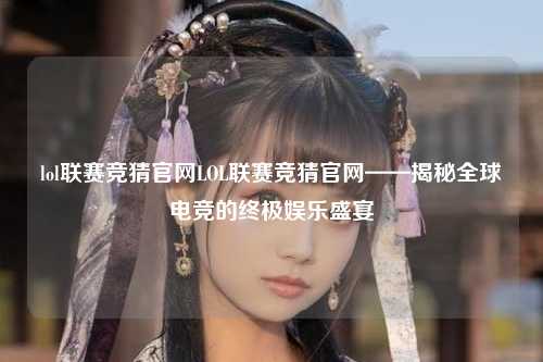 lol联赛竞猜官网LOL联赛竞猜官网——揭秘全球电竞的终极娱乐盛宴