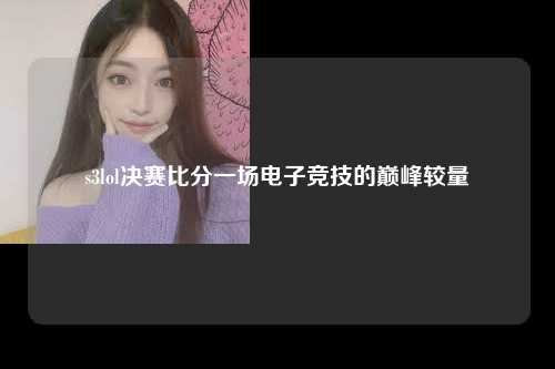 s3lol决赛比分一场电子竞技的巅峰较量