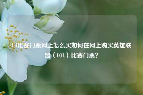 lol比赛门票网上怎么买如何在网上购买英雄联盟（LOL）比赛门票？