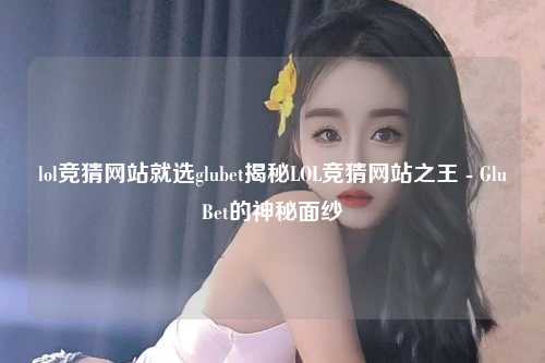 lol竞猜网站就选glubet揭秘LOL竞猜网站之王 - GluBet的神秘面纱