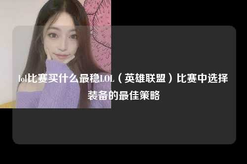 lol比赛买什么最稳LOL（英雄联盟）比赛中选择装备的最佳策略