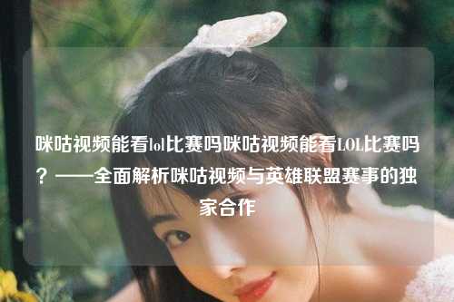 咪咕视频能看lol比赛吗咪咕视频能看LOL比赛吗？——全面解析咪咕视频与英雄联盟赛事的独家合作