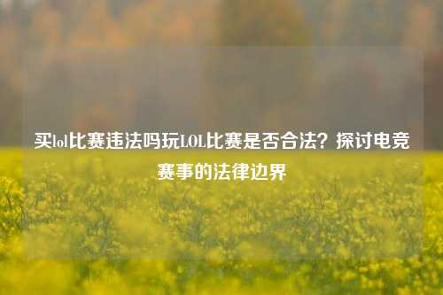 买lol比赛违法吗玩LOL比赛是否合法？探讨电竞赛事的法律边界