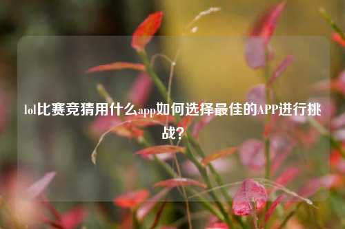 lol比赛竞猜用什么app如何选择最佳的APP进行挑战？