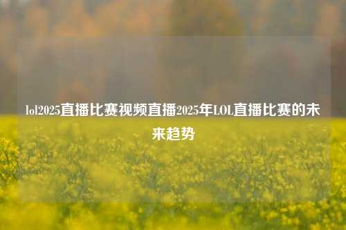 lol2025直播比赛视频直播2025年LOL直播比赛的未来趋势