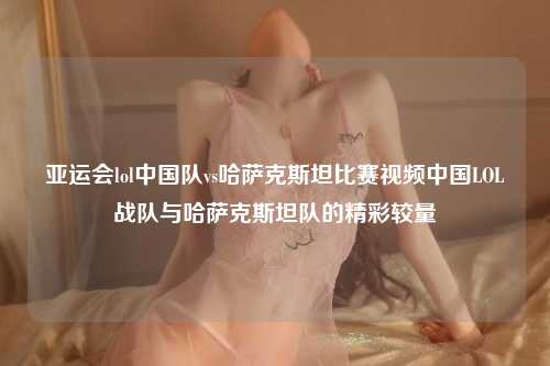 亚运会lol中国队vs哈萨克斯坦比赛视频中国LOL战队与哈萨克斯坦队的精彩较量