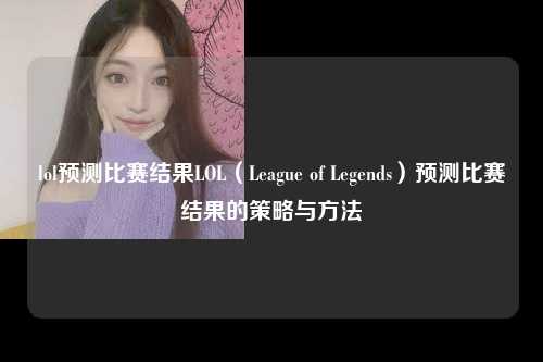 lol预测比赛结果LOL（League of Legends）预测比赛结果的策略与方法