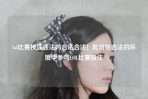 lol比赛投注违法吗合法合法！如何在合法的环境中参与LOL比赛投注