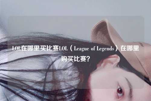 LOL在哪里买比赛LOL（League of Legends）在哪里购买比赛？