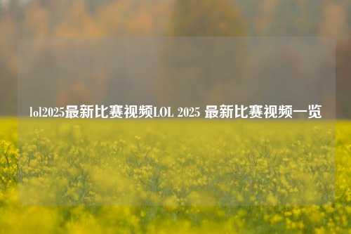 lol2025最新比赛视频LOL 2025 最新比赛视频一览