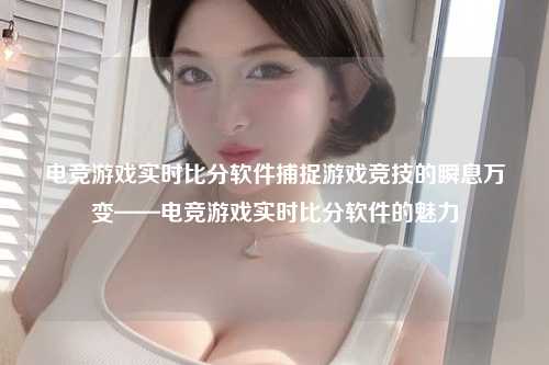 电竞游戏实时比分软件捕捉游戏竞技的瞬息万变——电竞游戏实时比分软件的魅力