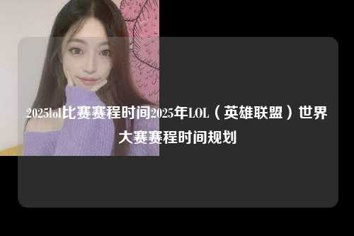 2025lol比赛赛程时间2025年LOL（英雄联盟）世界大赛赛程时间规划