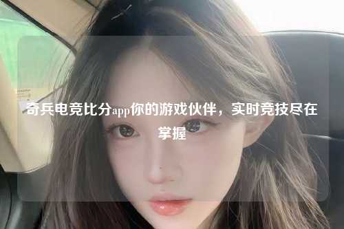 奇兵电竞比分app你的游戏伙伴，实时竞技尽在掌握