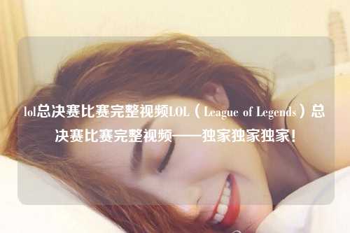 lol总决赛比赛完整视频LOL（League of Legends）总决赛比赛完整视频——独家独家独家！