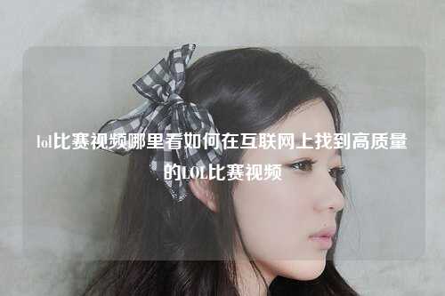 lol比赛视频哪里看如何在互联网上找到高质量的LOL比赛视频