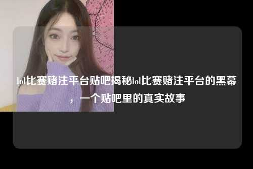 lol比赛赌注平台贴吧揭秘lol比赛赌注平台的黑幕，一个贴吧里的真实故事