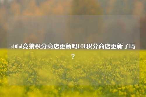 s10lol竞猜积分商店更新吗LOL积分商店更新了吗？