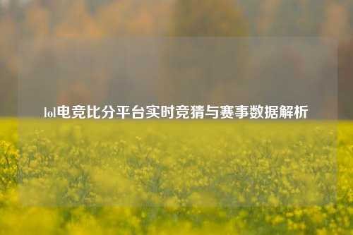 lol电竞比分平台实时竞猜与赛事数据解析