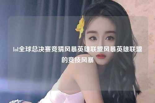 lol全球总决赛竞猜风暴英雄联盟风暴英雄联盟的竞技风暴