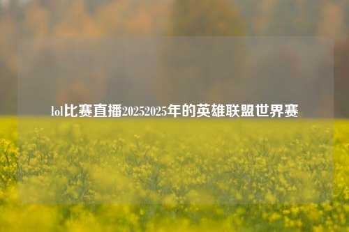 lol比赛直播20252025年的英雄联盟世界赛
