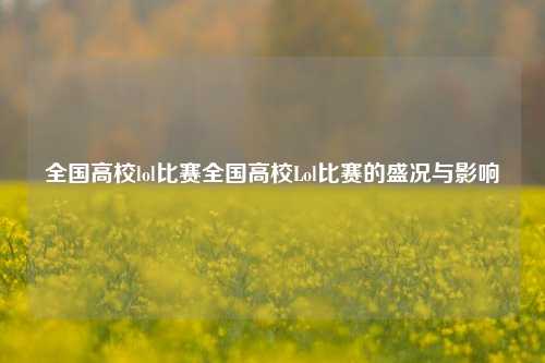 全国高校lol比赛全国高校Lol比赛的盛况与影响
