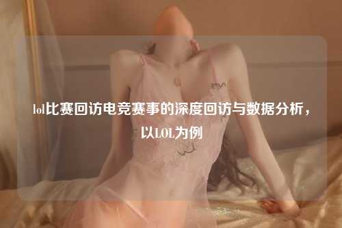 lol比赛回访电竞赛事的深度回访与数据分析，以LOL为例