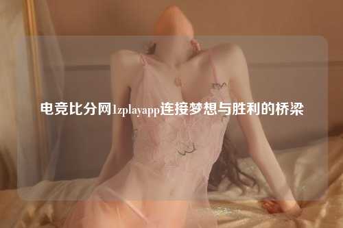 电竞比分网1zplayapp连接梦想与胜利的桥梁