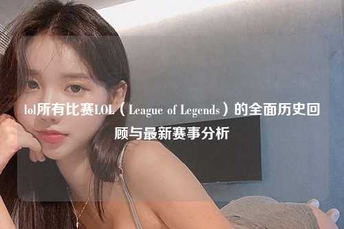 lol所有比赛LOL（League of Legends）的全面历史回顾与最新赛事分析