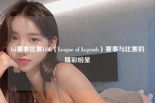 lol赛事比赛LOL（League of Legends）赛事与比赛的精彩纷呈