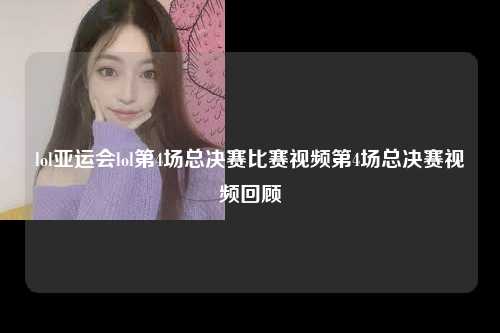lol亚运会lol第4场总决赛比赛视频第4场总决赛视频回顾