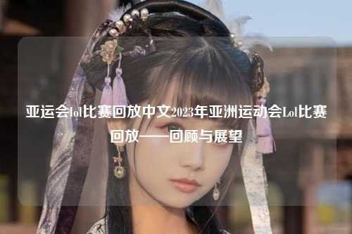亚运会lol比赛回放中文2023年亚洲运动会Lol比赛回放——回顾与展望