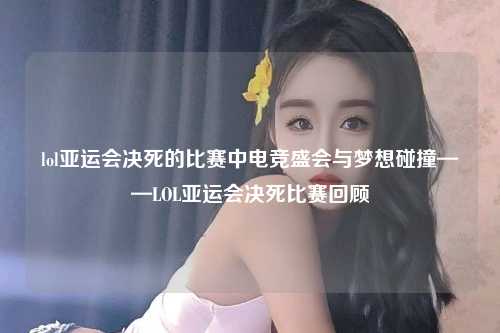 lol亚运会决死的比赛中电竞盛会与梦想碰撞——LOL亚运会决死比赛回顾