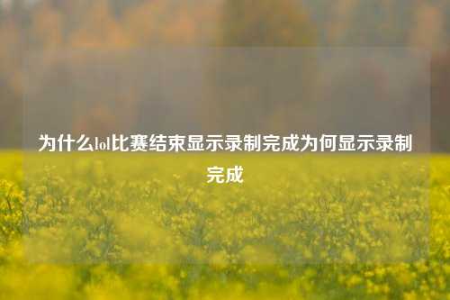 为什么lol比赛结束显示录制完成为何显示录制完成