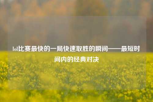lol比赛最快的一局快速取胜的瞬间——最短时间内的经典对决
