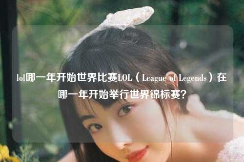 lol哪一年开始世界比赛LOL（League of Legends）在哪一年开始举行世界锦标赛？