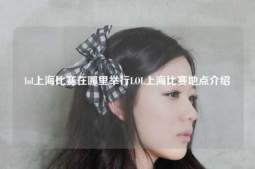 lol上海比赛在哪里举行LOL上海比赛地点介绍