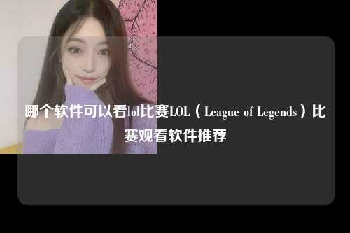哪个软件可以看lol比赛LOL（League of Legends）比赛观看软件推荐
