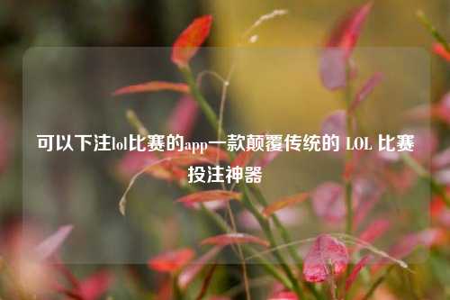 可以下注lol比赛的app一款颠覆传统的 LOL 比赛投注神器