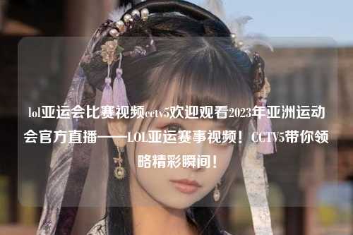 lol亚运会比赛视频cctv5欢迎观看2023年亚洲运动会官方直播——LOL亚运赛事视频！CCTV5带你领略精彩瞬间！
